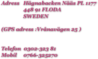 

Adress   Hägnabacken Nääs PL 1177
                 448 91 FLODA
                 SWEDEN

(GPS adress :Vrånavägen 25 )


Telefon  0302-323 81
Mobil     0766-325270